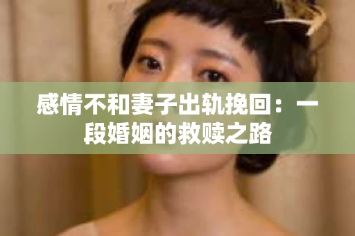 感情不和妻子出轨挽回：一段婚姻的救赎之路