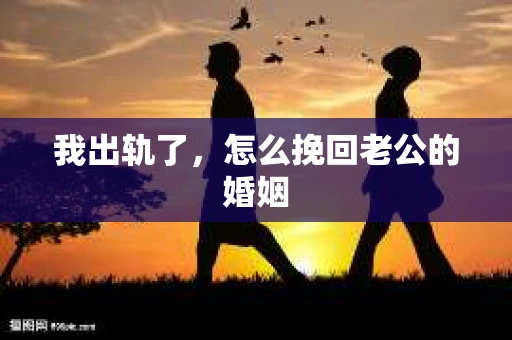 我出轨了，怎么挽回老公的婚姻