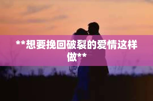 **想要挽回破裂的爱情这样做**