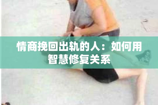 情商挽回出轨的人：如何用智慧修复关系