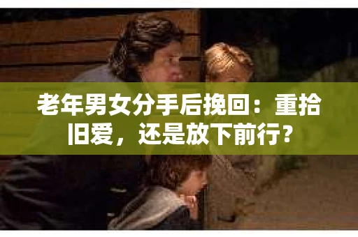 老年男女分手后挽回：重拾旧爱，还是放下前行？