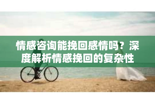 情感咨询能挽回感情吗？深度解析情感挽回的复杂性