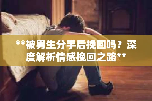 **被男生分手后挽回吗？深度解析情感挽回之路**