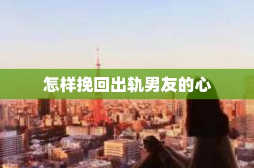 怎样挽回出轨男友的心