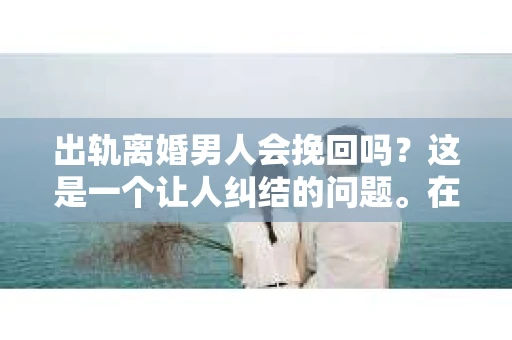 出轨离婚男人会挽回吗？这是一个让人纠结的问题。在这个问题上，我作为一名专业律师，将从法律、心理和社会等多个角度来分析，希望能给你带来一些启示。