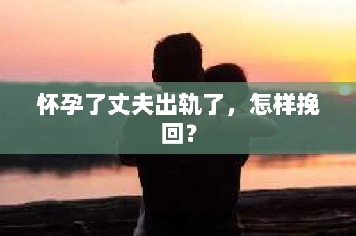 怀孕了丈夫出轨了，怎样挽回？
