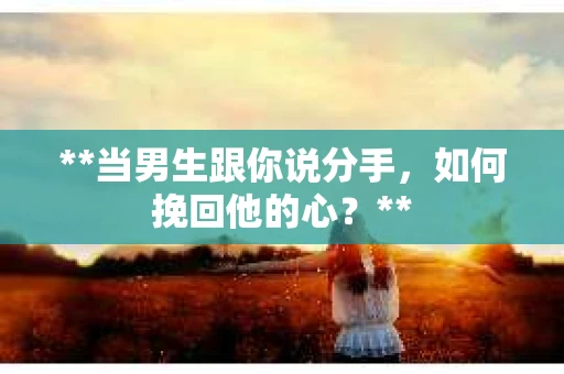 **当男生跟你说分手，如何挽回他的心？**