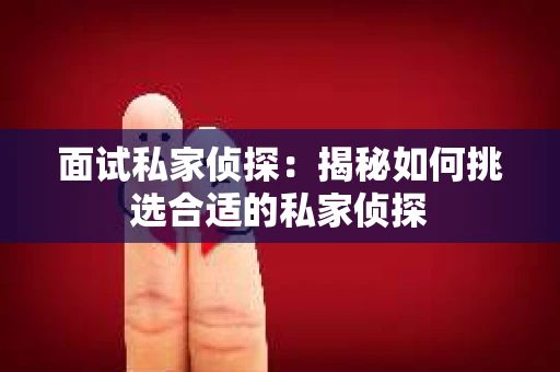 面试私家侦探：揭秘如何挑选合适的私家侦探