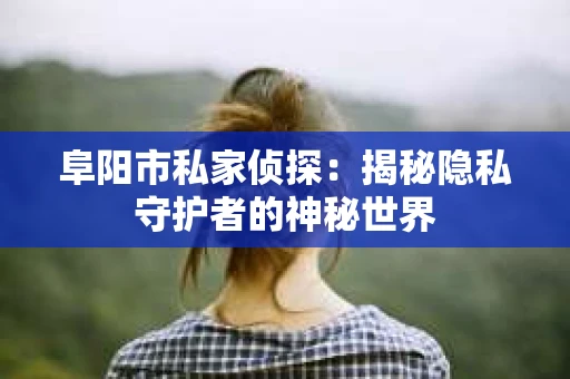 阜阳市私家侦探：揭秘隐私守护者的神秘世界