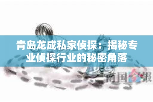 青岛龙成私家侦探：揭秘专业侦探行业的秘密角落
