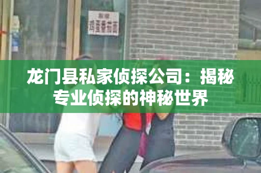 龙门县私家侦探公司：揭秘专业侦探的神秘世界