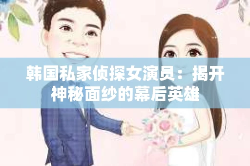 韩国私家侦探女演员：揭开神秘面纱的幕后英雄