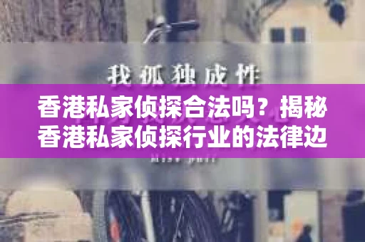 香港私家侦探合法吗？揭秘香港私家侦探行业的法律边界