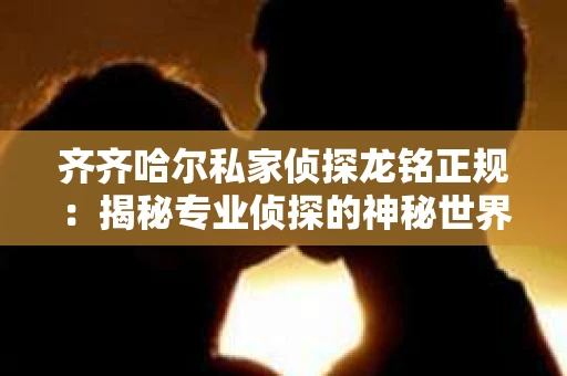 齐齐哈尔私家侦探龙铭正规：揭秘专业侦探的神秘世界