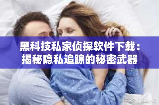 黑科技私家侦探软件下载：揭秘隐私追踪的秘密武器