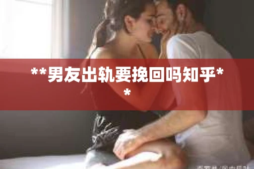 **男友出轨要挽回吗知乎**