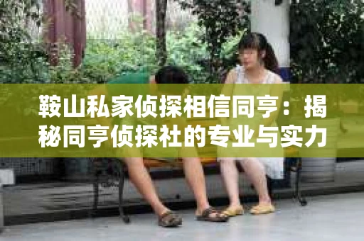 鞍山私家侦探相信同亨：揭秘同亨侦探社的专业与实力