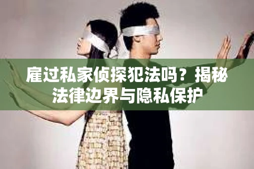 雇过私家侦探犯法吗？揭秘法律边界与隐私保护