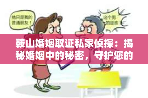鞍山婚姻取证私家侦探：揭秘婚姻中的秘密，守护您的家庭幸福