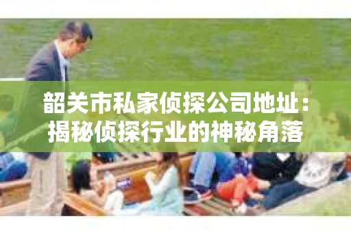 韶关市私家侦探公司地址：揭秘侦探行业的神秘角落