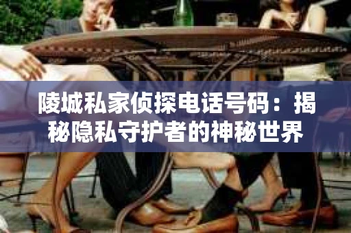 陵城私家侦探电话号码：揭秘隐私守护者的神秘世界