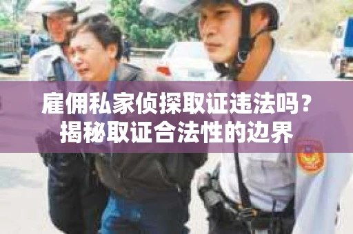 雇佣私家侦探取证违法吗？揭秘取证合法性的边界