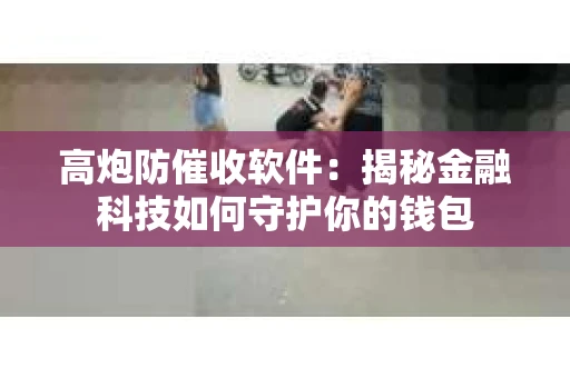 高炮防催收软件：揭秘金融科技如何守护你的钱包