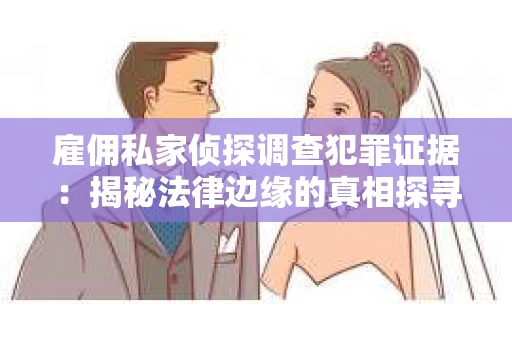 雇佣私家侦探调查犯罪证据：揭秘法律边缘的真相探寻
