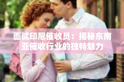 面试印尼催收员：揭秘东南亚催收行业的独特魅力