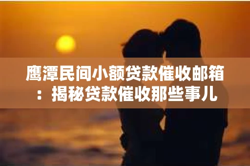 鹰潭民间小额贷款催收邮箱：揭秘贷款催收那些事儿