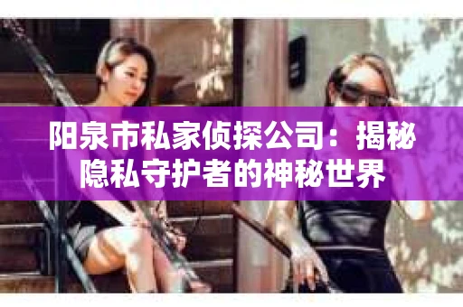阳泉市私家侦探公司：揭秘隐私守护者的神秘世界