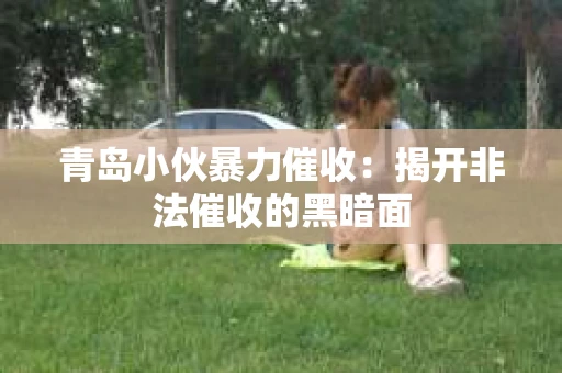 青岛小伙暴力催收：揭开非法催收的黑暗面