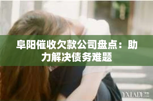 阜阳催收欠款公司盘点：助力解决债务难题
