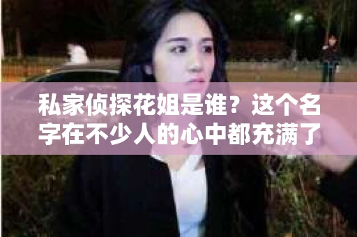 私家侦探花姐是谁？这个名字在不少人的心中都充满了神秘色彩。她，究竟是一位怎样的侦探？今天，就让我来揭开这位神秘侦探的神秘面纱。
