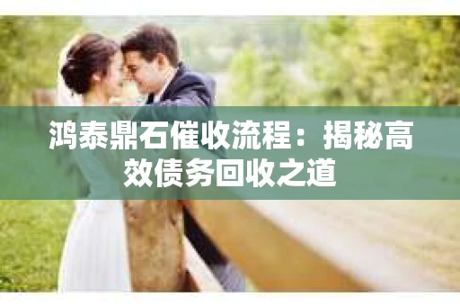 鸿泰鼎石催收流程：揭秘高效债务回收之道