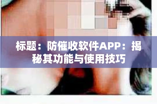 标题：防催收软件APP：揭秘其功能与使用技巧