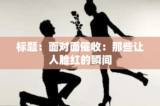 标题：面对面催收：那些让人脸红的瞬间