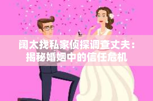 阔太找私家侦探调查丈夫：揭秘婚姻中的信任危机