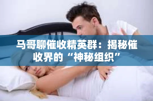 马哥聊催收精英群：揭秘催收界的“神秘组织”