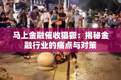 马上金融催收猖獗：揭秘金融行业的痛点与对策