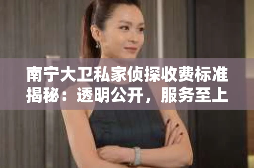 南宁大卫私家侦探收费标准揭秘：透明公开，服务至上