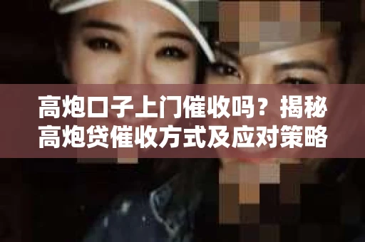高炮口子上门催收吗？揭秘高炮贷催收方式及应对策略