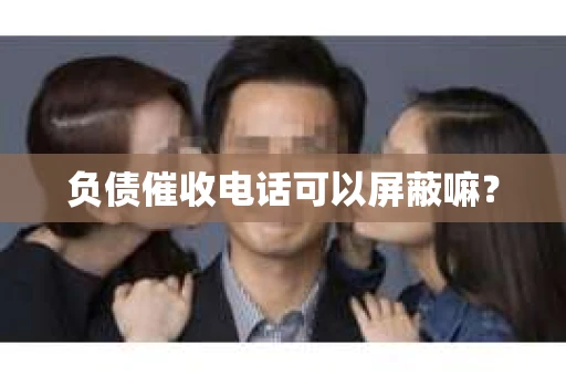 负债催收电话可以屏蔽嘛？