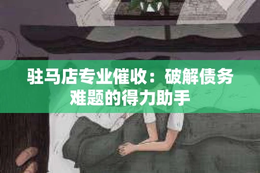 驻马店专业催收：破解债务难题的得力助手
