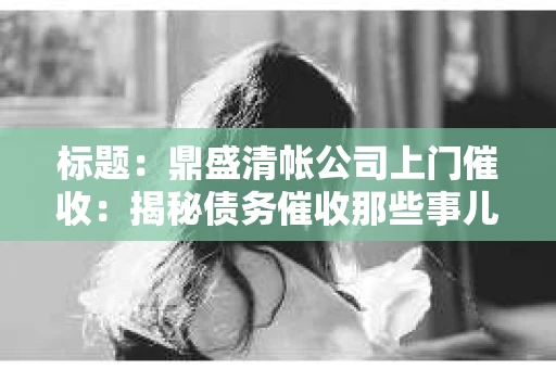标题：鼎盛清帐公司上门催收：揭秘债务催收那些事儿