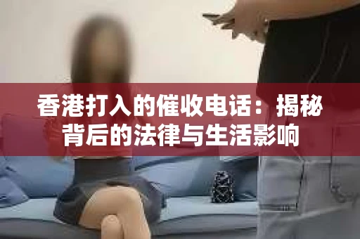 香港打入的催收电话：揭秘背后的法律与生活影响