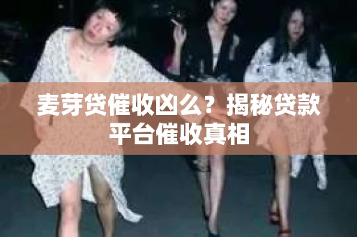 麦芽贷催收凶么？揭秘贷款平台催收真相