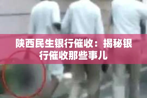 陕西民生银行催收：揭秘银行催收那些事儿