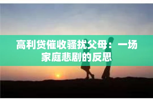 高利贷催收骚扰父母：一场家庭悲剧的反思