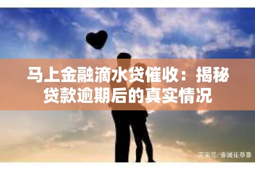 马上金融滴水贷催收：揭秘贷款逾期后的真实情况